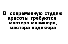 В  современную студию красоты требуются  мастера маникюра, мастера педикюра